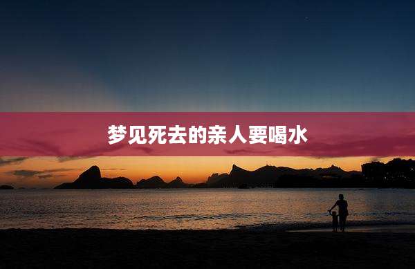 梦见死去的亲人要喝水