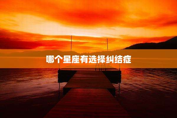 哪个星座有选择纠结症