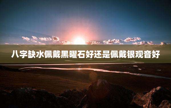 八字缺水佩戴黑曜石好还是佩戴银观音好