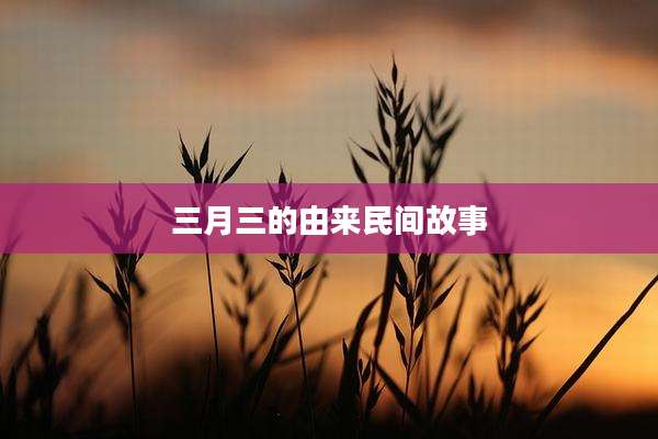 三月三的由来民间故事