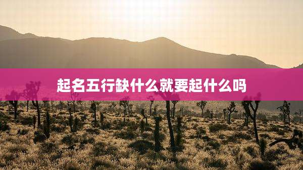 起名五行缺什么就要起什么吗