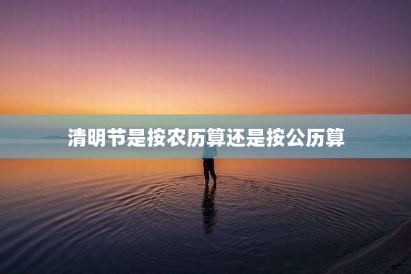 清明节是按农历算还是按公历算