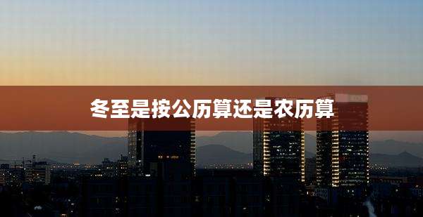 冬至是按公历算还是农历算