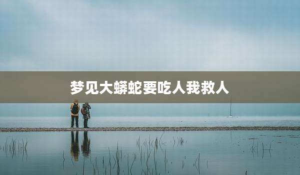 梦见大蟒蛇要吃人我救人