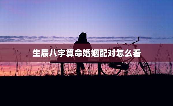 生辰八字算命婚姻配对怎么看