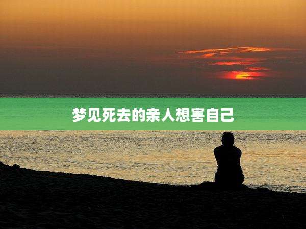 梦见死去的亲人想害自己