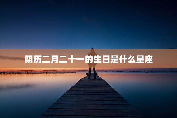 阴历二月二十一的生日是什么星座