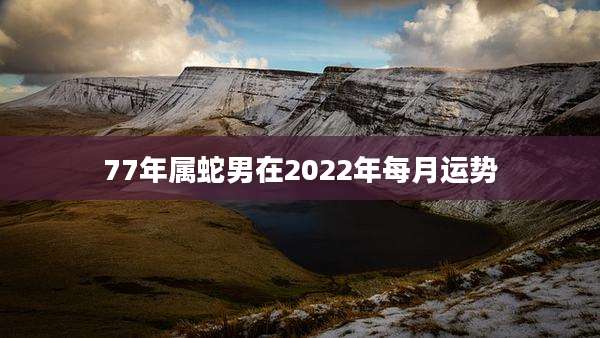 77年属蛇男在2022年每月运势
