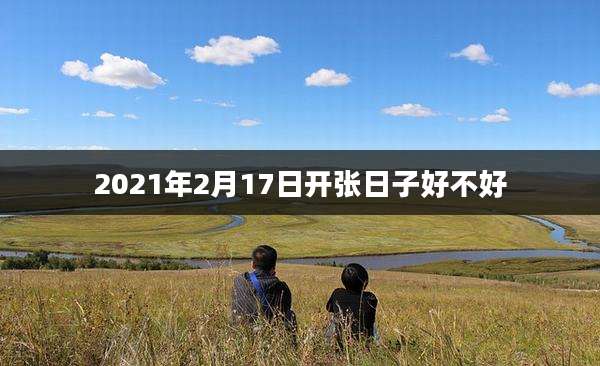 2021年2月17日开张日子好不好