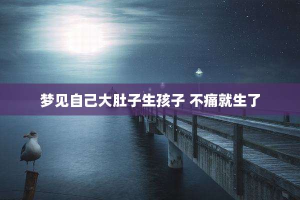 梦见自己大肚子生孩子 不痛就生了