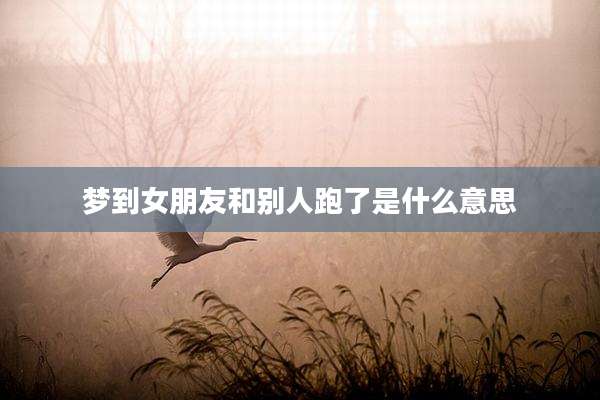 梦到女朋友和别人跑了是什么意思
