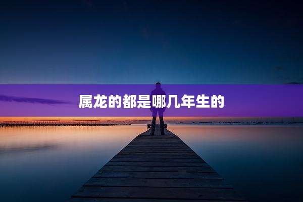 属龙的都是哪几年生的