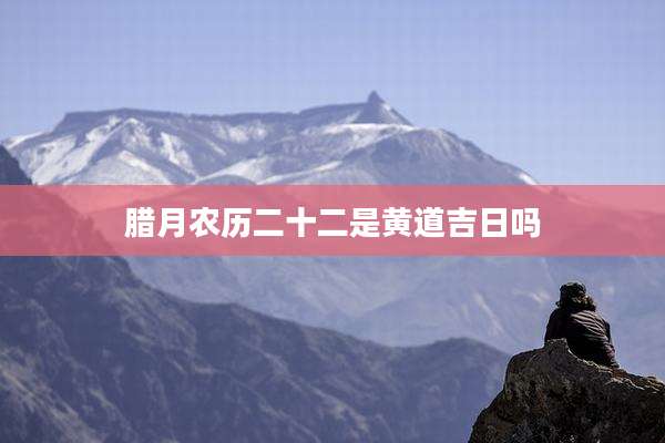 腊月农历二十二是黄道吉日吗