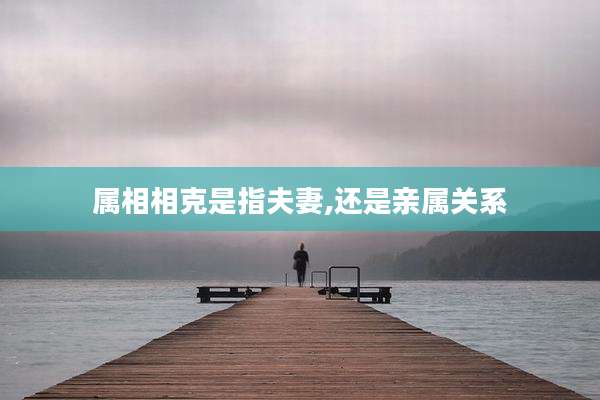 属相相克是指夫妻,还是亲属关系