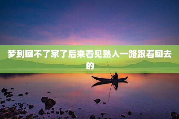 梦到回不了家了后来看见熟人一路跟着回去的