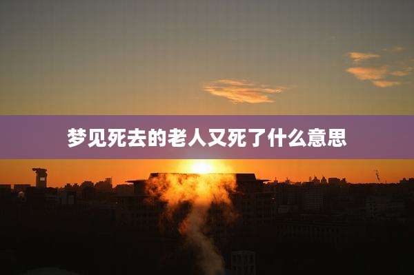 梦见死去的老人又死了什么意思