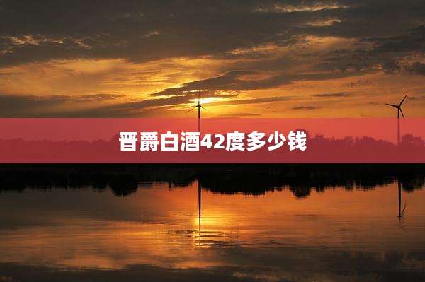 晋爵白酒42度多少钱