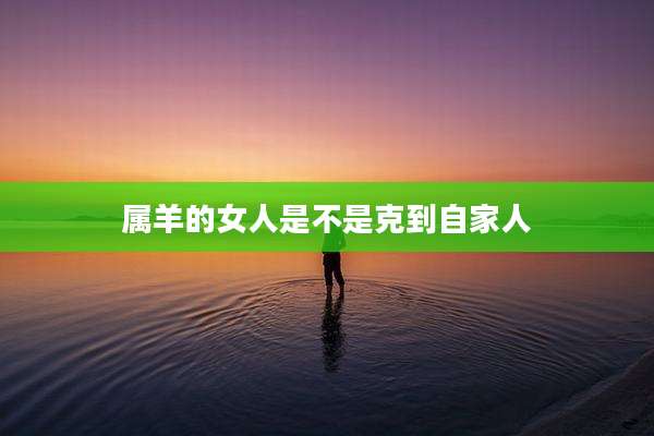 属羊的女人是不是克到自家人