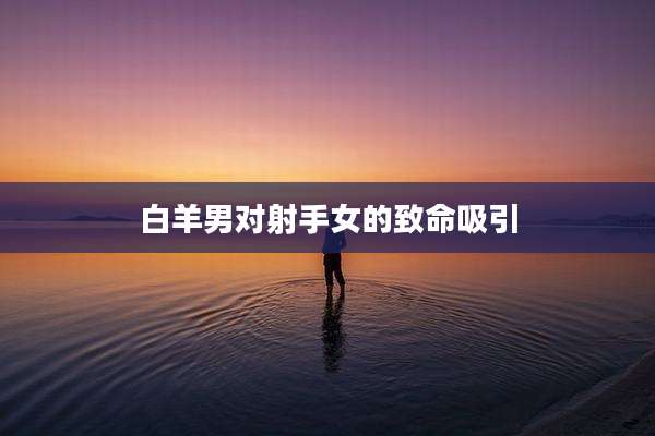 白羊男对射手女的致命吸引
