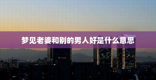 梦见老婆和别的男人好是什么意思