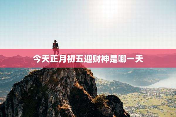 今天正月初五迎财神是哪一天