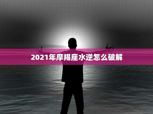 2021年摩羯座水逆怎么破解