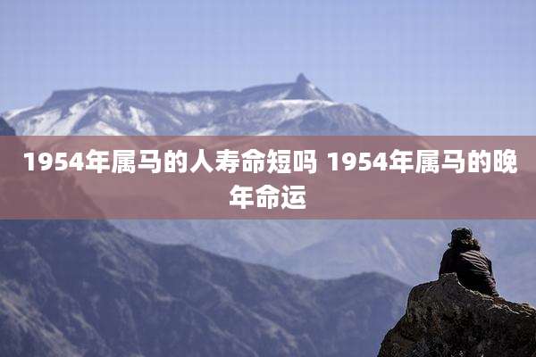 1954年属马的人寿命短吗 1954年属马的晚年命运