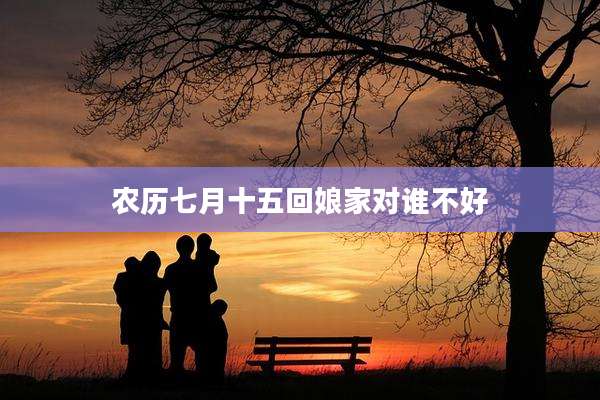农历七月十五回娘家对谁不好