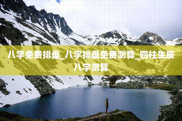 八字免费排盘_八字排盘免费测算_四柱生辰八字测算