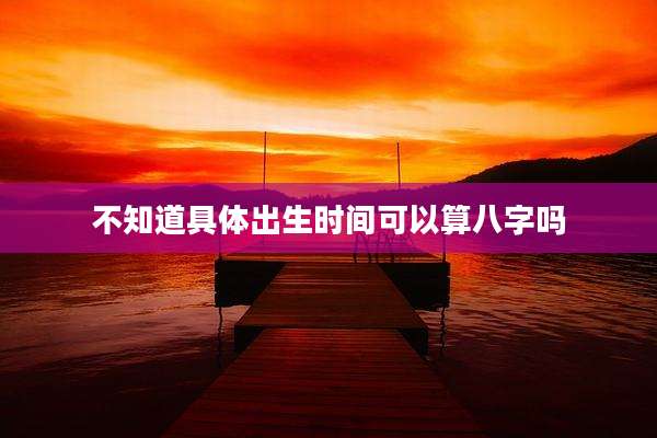 不知道具体出生时间可以算八字吗