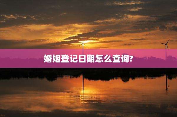婚姻登记日期怎么查询?