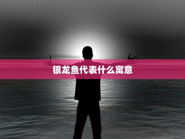 银龙鱼代表什么寓意