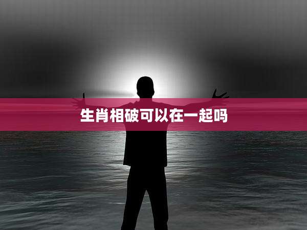 生肖相破可以在一起吗