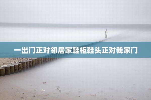 一出门正对邻居家鞋柜鞋头正对我家门