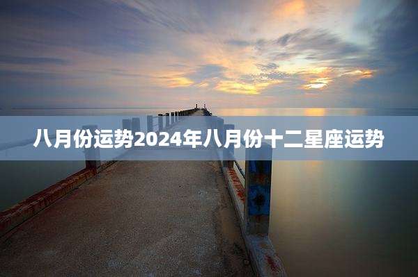 八月份运势2024年八月份十二星座运势