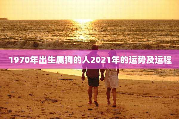 1970年出生属狗的人2021年的运势及运程