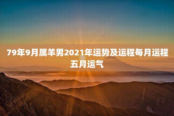 79年9月属羊男2021年运势及运程每月运程五月运气