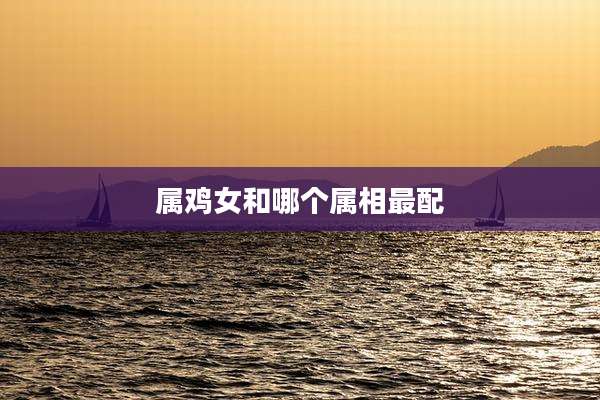 属鸡女和哪个属相最配