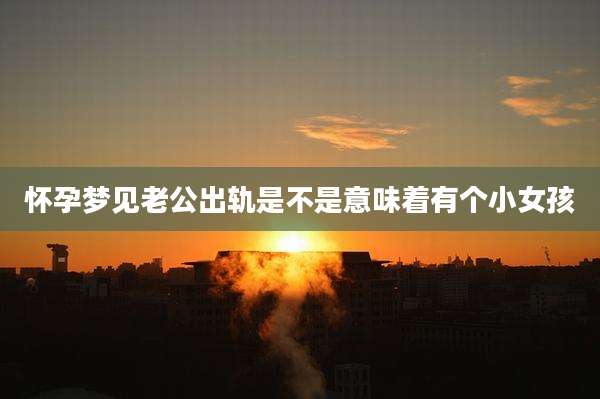 怀孕梦见老公出轨是不是意味着有个小女孩
