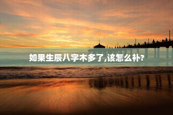 如果生辰八字木多了,该怎么补?