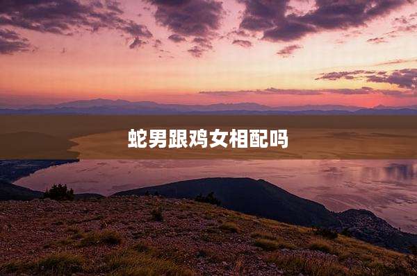 蛇男跟鸡女相配吗