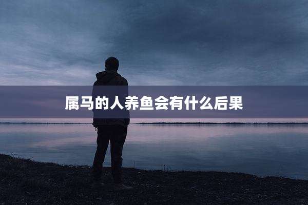 属马的人养鱼会有什么后果