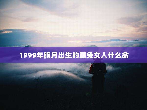 1999年腊月出生的属兔女人什么命