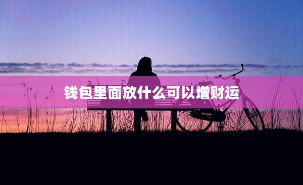 钱包里面放什么可以增财运
