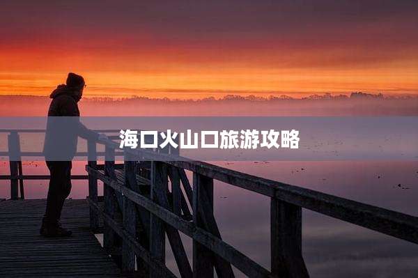 海口火山口旅游攻略