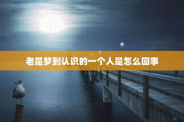 老是梦到认识的一个人是怎么回事