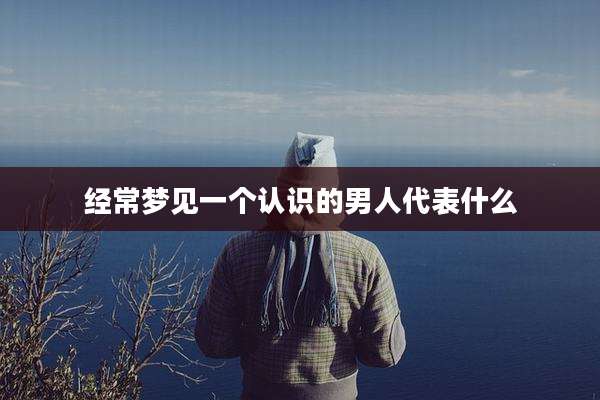 经常梦见一个认识的男人代表什么