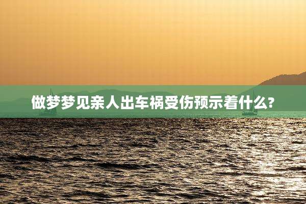 做梦梦见亲人出车祸受伤预示着什么?