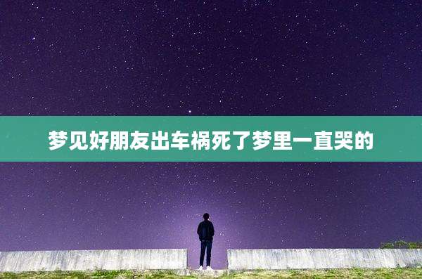 梦见好朋友出车祸死了梦里一直哭的