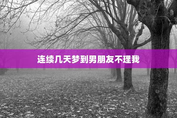 连续几天梦到男朋友不理我